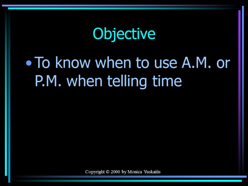 Copyright © 2000 by Monica Yuskaitis Objective To know when to use A.M. or